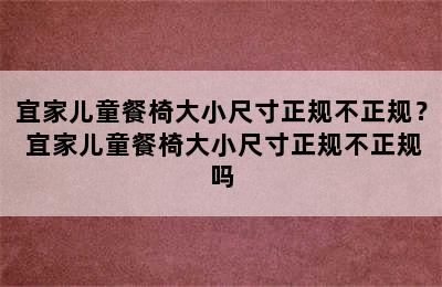 宜家儿童餐椅大小尺寸正规不正规？ 宜家儿童餐椅大小尺寸正规不正规吗